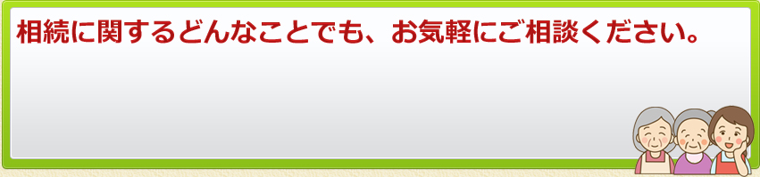 相続に関するどんなことでも、お気軽にご相談ください。